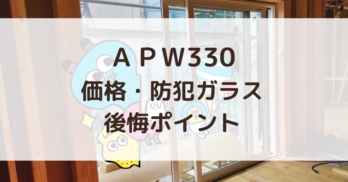 APW330 防犯ガラス仕様 価格＆後悔ポイント | とかげさんの家事ラクな家